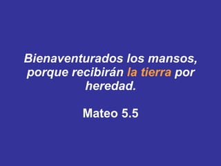 Bienaventurados los mansos, porque recibirán  la tierra  por heredad. Mateo 5.5 