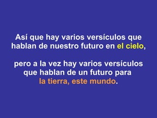 Así que hay varios versículos que hablan de nuestro futuro en  el cielo , pero a la vez hay varios versículos que hablan de un futuro para  la tierra,   este mundo . 