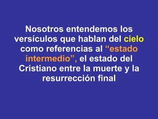 Nosotros entendemos los versículos que hablan del  cielo  como referencias al  “estado intermedio”,  el estado del Cristiano entre la muerte y la resurrección final 