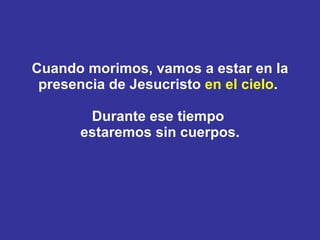 Cuando morimos, vamos a estar en la presencia de Jesucristo  en el cielo .  Durante ese tiempo  estaremos sin cuerpos. 