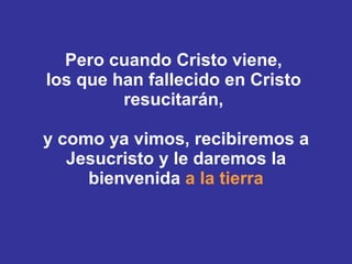 Pero cuando Cristo viene,  los que han fallecido en Cristo  resucitarán,  y como ya vimos, recibiremos a Jesucristo y le daremos la bienvenida  a la tierra 