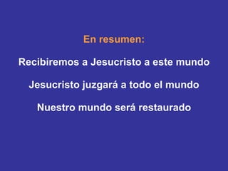 En resumen: Recibiremos a Jesucristo a este mundo Jesucristo juzgará a todo el mundo Nuestro mundo será restaurado 