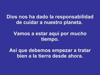 Dios nos ha dado la responsabilidad de cuidar a nuestro planeta.  Vamos a estar aquí por  mucho  tiempo. Así que debemos empezar a tratar bien a la tierra desde ahora. 