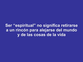 Ser “espiritual” no significa retirarse a un rincón para alejarse del mundo y de las cosas de la vida 