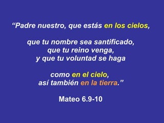 “ Padre nuestro, que estás  en los cielos , que tu nombre sea santificado, que tu reino venga, y que tu voluntad se haga como  en el cielo ,  así también  en la tierra .” Mateo 6.9-10 