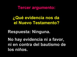 Tercer argumento: ¿Qué evidencia nos da  el Nuevo Testamento? Respuesta: Ninguna.  No hay evidencia ni a favor, ni en contra del bautismo de los niños. 