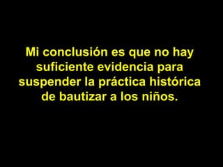 Mi conclusión es que no hay suficiente evidencia para suspender la práctica histórica de bautizar a los niños. 