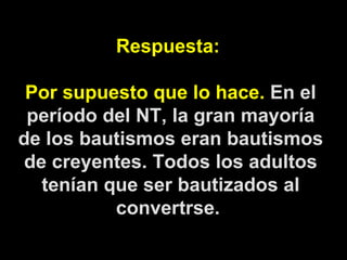 Respuesta:  Por supuesto que lo hace.  En el período del NT, la gran mayoría de los bautismos eran bautismos de creyentes. Todos los adultos tenían que ser bautizados al convertrse.  