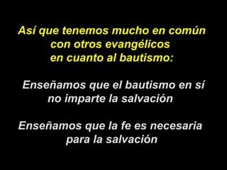 Así que tenemos mucho en común con otros evangélicos  en cuanto al bautismo:  Enseñamos que el bautismo en sí no imparte la salvación  Enseñamos que la fe es necesaria  para la salvación 