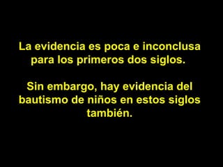 La evidencia es poca e inconclusa para los primeros dos siglos.  Sin embargo, hay evidencia del bautismo de niños en estos siglos también. 