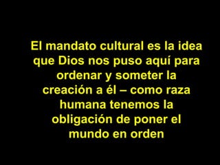 El mandato cultural es la idea que Dios nos puso aquí para ordenar y someter la creación a él – como raza humana tenemos l...