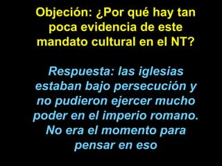 Objeción: ¿Por qué hay tan poca evidencia de este mandato cultural en el NT? Respuesta: las iglesias estaban bajo persecuc...