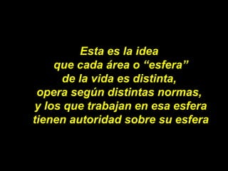 Esta es la idea  que cada área o “esfera” de la vida es distinta,  opera según distintas normas,  y los que trabajan en es...