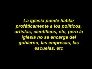 La iglesia puede hablar proféticamente a los políticos, artistas, científicos, etc, pero la iglesia no se encarga del gobi...