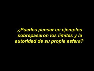 ¿Puedes pensar en ejemplos sobrepasaron los límites y la autoridad de su propia esfera?  