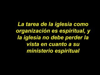 La tarea de la iglesia como organización es espiritual, y la iglesia no debe perder la vista en cuanto a su ministerio esp...