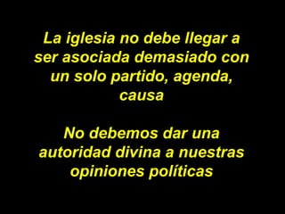 La iglesia no debe llegar a ser asociada demasiado con un solo partido, agenda, causa No debemos dar una autoridad divina ...