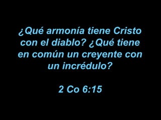¿Qué armonía tiene Cristo con el diablo? ¿Qué tiene en común un creyente con un incrédulo?   2 Co 6:15 