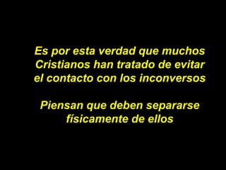 Es por esta verdad que muchos Cristianos han tratado de evitar el contacto con los inconversos Piensan que   deben separar...