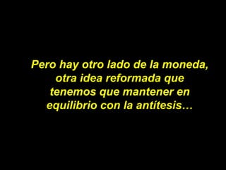 Pero hay otro lado de la moneda, otra idea reformada que tenemos que mantener en equilibrio con la antítesis… 