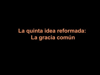 La quinta idea reformada:  La gracia común 