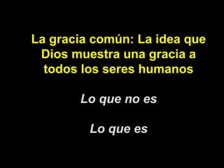 La gracia común: La idea que Dios muestra una gracia a todos los seres humanos Lo que no es Lo que es 