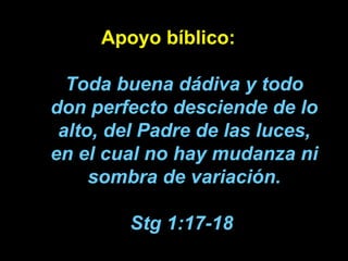 Apoyo bíblico: Toda buena dádiva y todo don perfecto desciende de lo alto, del Padre de las luces, en el cual no hay mudan...