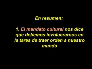 En resumen:  1.  El mandato cultural  nos dice que debemos involucrarnos en la tarea de traer orden a nuestro mundo 