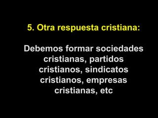 5. Otra respuesta cristiana: Debemos formar sociedades cristianas, partidos cristianos, sindicatos cristianos, empresas cr...