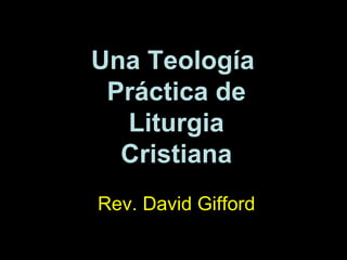 Una Teolog ía  Práctica de Liturgia Cristiana Rev. David Gifford 