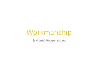 Workmanship
& Mutual Understanding
 