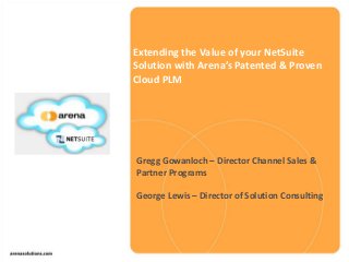 Extending the Value of your NetSuite
Solution with Arena’s Patented & Proven
Cloud PLM
Gregg Gowanloch – Director Channel Sales &
Partner Programs
George Lewis – Director of Solution Consulting
 
