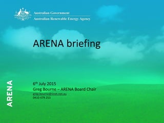 6th July 2015
Greg Bourne – ARENA Board Chair
greg.bourne@iinet.net.au
0410 479 253
ARENA briefing
 