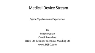 Medical Device Stream
Some Tips from my Experience
By
Moshe Golan
Ceo & President
3QBD Ltd & Danor Technical Molding Ltd
www.3QBD.com
 