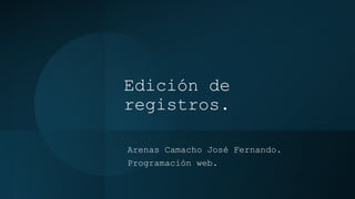 Edición de
registros.
Arenas Camacho José Fernando.
Programación web.
 