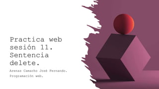 Practica web
sesión 11.
Sentencia
delete.
Arenas Camacho José Fernando.
Programación web.
 