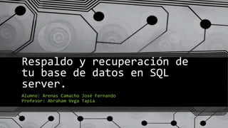 Respaldo y recuperación de
tu base de datos en SQL
server.
Alumno: Arenas Camacho José Fernando
Profesor: Abraham Vega Tapia
 