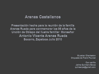 Arenas CastellanosPresentación hecha para la reunión de la familia Arenas Rueda para conmemorar los 96 años de la Unción de Obispo del ilustre familiar  MonseñorAntonio Vicente Arenas RuedaSocorro, Zapatoca Julio 2010M;usica: CharlestonOrquesta de Frank PourcelCon cariño Jaime Quintero Serpaquinserpa@gmail.com