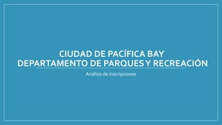 CIUDAD DE PACÍFICA BAY
DEPARTAMENTO DE PARQUESY RECREACIÓN
Análisis de inscripciones
 