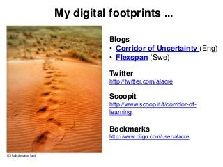 My digital footprints ...
Blogs
• Corridor of Uncertainty (Eng)
• Flexspan (Swe)
Twitter
http://twitter.com/alacre
Scoopit
http://www.scoop.it/t/corridor-of-
learning
Bookmarks
http://www.diigo.com/user/alacre
CC0 Public domain on Pexels
 