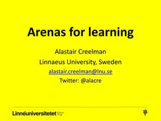 Arenas for learning
Alastair Creelman
Linnaeus University, Sweden
alastair.creelman@lnu.se
Twitter: @alacre
Blogs on IT and learning
Corridor of Uncertainty (English)
Flexspan (Swedish)
 