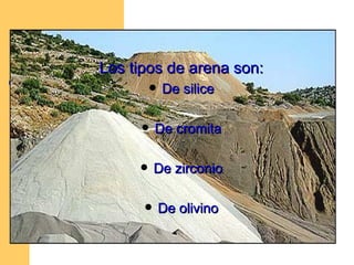 Los tipos de arena son: De silice De cromita De zirconio De olivino 