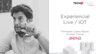 Experiencial
Live / IOT
Fernando Lopez-Quero
Strategic Planner
 