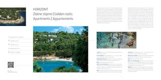 30
31
QR - video
Zlatne stijene Horizont
A
Verudella 6/B, HR - 52100 Pula
Tel
+385 (0)52 213 949
Fax
+385 (0)52 210 162
horizont@arenaturist.hr www.arenaturist.com
gps
44.846019, 13.835687
The apartments of the Horizont – Golden Rocks Resort are discreetly
and harmoniously imbedded in lush Mediterranean vegetation and
arranged across the peninsula, gradually de-scending towards the
crystal clear sea. The resort’s fragrant Mediterranean park is filled with
promenades and paths ena-bling you to fully enjoy the harmony of nature
and architecture. This is the right place for all who wish to relax and be
em-braced by nature while enjoying the comfort of a equipped resort.
The overall experience can be described as an oasis of peace and
atmosphere filled with a fragrance of salt, pines and Mediterranean
vegetation.
Location: the resort is only three kilometres away from the historic
heart of Pula.
Accommodation: 223 apartments for 2-6 persons (bed-rooms, living
room, bathroom, kitchen)
Restaurants and bars: restaurant & pool bar, restaurant Golden
Rocks, restaurant Tamaris, Snack bar Centar
Relax: swimming pool with sea water
Sports and entertainment: sports centre, fitness studio, internet
corner, theme evenings beside the pool. Daily and evening animation
for children and adults, organized by Arenaturist animation team –
A2
Other: free WIFI in public areas, parking, shops, bus station
connecting the resort with the city centre and local villagesRIZNTZAA
HOrizOnt
zlatne stijene | Golden rocks apartments
 