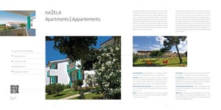 46 47
QR - video
Kažela
A
Kapovica 350, HR-52203 Medulin
Tel
+385 (0)52 577 277
Fax
+385 (0)52 576 448
ackazela@arenaturist.hr , www.arenaturist.com
gps
44.806873, 13.950640
Camping-village Kažela is located only 2 km from the centre of Medulin. It
covers 110 hectares of surface area with a 2 km long pebble and stone
beach.The camping village is known for it's amazing view of the Medulin Bay,
the surrounding islands and Cape Kamenjak. The campsite is partially lo-
cated within a forest and it also includes a special area and beach side
intended for naturists only. Guests can choose from various catering,
entertainment and sports amenities as well as sun bathing areas while the
youngest ones can benefit from the small water park.
Accommodation: 99 apartments for 2-5 persons (bedro-oms, living room,
bathroom, kitchen, air conditioner)
Facilities: restaurants, bars, pizzeria, market, exchange office, souvenir
shop, newspaper stand, sports courts, be-ach volleyball, tennis,
badminton, mini golf, table tennis, water sports, windsurf, diving center,
children’s games
Entertainment and animation: Daily and evening animati-on for children
& adults, organized by Arenaturist anima-tion team – A2
Other: rich excursion programme, bus station connecting the hotel with
the city centre and local villages, free WIFI in reception area, parking
KAŽELA
Apartments | Appartements
 