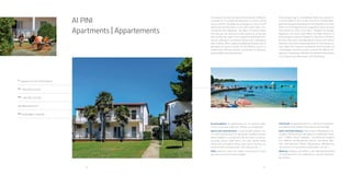 48 49
A
Osipovica 34, HR-52203 Medulin
Tel
+385 (0)52 572 001
Fax
+385 (0)52 572 549
aipini@arenaturist.hr , www.arenaturist.com
gps
44.812988, 13.942659
It is located in the near vicinity of the fishing town of Medulin, renowned for its
exceptional dedication to tourism and all tourist contents. Buildings are
arranged in a line of 4 to 8 apartments and they form a circle, with a park
within. Sur-rounded by lush vegetation, only about a hundred meters from the
sea, this resort is a small heaven for all families with children who, apart from
a peaceful and pleasant holi-day, are looking for an intimate ambiance for a
safe play of their children. With a variety of additional facilities and an
abundance of sports contents, Ai Pini Medulin resort is a holiday oasis offering
a perfect combination of relaxation, active holiday and entertainment.
Accommodation: 64 apartments for 2-4 persons (bed-rooms, living room,
bathroom, kitchen, air conditioner)
Sports and entertainment: 6 grass football pitches, ten-nis, multi-purpose
pitch for basketball, handball, football, beach volleyball, running track with
four lanes and throw-ing areas, boccia, table tennis, mini golf, bicycle
rental, hiking trails, horseback riding, water sports (surfing, div-ing centre
with a diving school, rent a boat, jet ski…).
Other: parking, shops, bus station connecting the resort with the city centre
and local villages
AI PINI
Apartments | Appartements
 