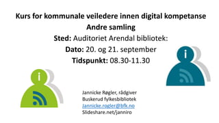 Kurs for kommunale veiledere innen digital kompetanse
Andre samling
Sted: Auditoriet Arendal bibliotek:
Dato: 20. og 21. september
Tidspunkt: 08.30-11.30
Jannicke Røgler, rådgiver
Buskerud fylkesbibliotek
Jannicke.rogler@bfk.no
Slideshare.net/janniro
 