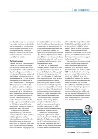Law and Legislation
iGamingBusiness | Issue 87 | July/August 2014 | 11
procedure, it first has to send out rejection
letters, and to wait for two weeks to finally
send out licences. In the meantime, most
rejected applicants will certainly ask for
interim legal protection. I also expect
that licence-holders will file suits against
incidental provisions of their licences,
regarded to be to restrictive.
The Digibet decision
The CJEU, in its recent Digibet decision of
12 June 2014, did not help to clarify the
legal situation in Germany. This case was
heard by the Third Chamber (not the Grand
Chamber as the previous referral cases
from Germany). After an oral hearing on 2
April 2014 and without an opinion of the
Advocate General, the CJEU only answered
some questions of the Federal Court of
Justice. It reiterated that it is the obligation
of the national court to verify whether
the restrictions satisfy the conditions of
the Court´s case-law concerning their
proportionality. So the Federal Court of
Justice, if taking this remark into account,
would have to refer the case back to the
trial court to determine the facts (and
whether these are compatible with the
freedom to provide services). Unfortunately,
the CJEU did not further dwell on the
proportionality requirements and did not
develop more practicable criteria.
With regard to the consistency
requirement, the CJEU held that even
assuming that the more liberal legislation
in Schleswig-Holstein may have
undermined the consistency of the policy
of prohibiting games of chance in the
other Länder, the application of that more
liberal legislation was limited temporally
to less than14 months and geographically
to a single Land. Thus, the existence for a
limited period of more liberal rules does not
seriously affect the appropriateness of the
restrictions on games of chance applicable
in all the other Länder to achieve the
legitimate public interest objectives pursued.
Thus, the Court of Justice observes that the
other15 Länder were not required to change
their legislation in that field simply because
a single Land had followed a more liberal
policy for a limited period.
So, would the CJEU have decided
differently, if the two different sets of rules
would have co-existed for two years or if
two Länder had opted for a liberal policy?
It also does not help national courts, if the
CJEU tries to distinguish the Digibet case
from its previous Carmen Media decision,
also a preliminary ruling on a referral
from Germany. I fear that the consistency
requirement becomes largely inoperative,
if you have to distinguish between vertical
consistency (Land and Federal authorities)
and horizontal consistency (relationships
between the Länder). Should there really
be no consistency requirement in the
“horizontal relationship” between the
Länder? As the Schleswig-Holstein
example proved, an Internet ban is
clearly not proportionate, as there is no
overriding requirement in the public
interest, as less restrictive measures seem
to work better and more effectively.
Operators and authorities tried to
interpret the Digibet decision in their
interests. The attorney for WestLotto, the
plaintiff in the Digibet case, argued that
the CJEU confirmed the consistency of
the Interstate Treaty with EU law (which
it clearly did not). Politicians of the former
Schleswig-Holstein government, on the
other hand, tried to interpret that the CJEU
held the Schleswig-Holstein Gambling Act
to be in conformity with EU law (which
the CJEU also did not do). In referral cases,
the CJEU also refrains from declaring
national law as inconsistent with EU law. So,
practical guidance for the national courts is,
from my point of view, essential to support
the functioning of EU law.
With regard to the current sports betting
licensing procedure in Germany, a new
referral in a criminal case could prove
interesting. In the Ince case, the District
Court of Sonthofen inter alia has asked the
CJEU to clarify the criteria for a licensing
procedure, namely: “When are the selection
criteria to be published?” In the quite
detailed referral questions, the court also
points to several inconsistencies, including
the fact the same law firm advises the
Hessian Ministry and the lottery operators,
the ministry first accepting14 applications
then later arguing that the minimum
requirements have not been fulfilled, and
that state operator ODS does not fulfill the
obligation of separation between organised
sport and the operation of sports bets. We
await the ruling with interest.
Martin Arendts is one of the
leading gaming lawyers in
Germany. He is a General Member
of the International Masters of
Gaming Law and regularly writes for national and
international legal publications. Recently, he dealt
with several administrative law, constitutional law,
criminal law, unfair competition law and trademark
proceedings in connection with sports betting,
lotteries and poker.
10-11 Germany CJEU decision.indd 11 24/06/2014 14:28
 