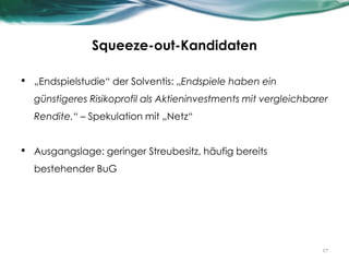 Squeeze-out-Kandidaten
• „Endspielstudie“ der Solventis: „Endspiele haben ein
günstigeres Risikoprofil als Aktieninvestments mit vergleichbarer
Rendite.“ – Spekulation mit „Netz“
• Ausgangslage: geringer Streubesitz, häufig bereits
bestehender BuG
17
 