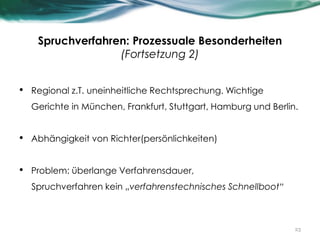 Spruchverfahren: Prozessuale Besonderheiten
(Fortsetzung 2)
• Regional z.T. uneinheitliche Rechtsprechung. Wichtige
Gerichte in München, Frankfurt, Stuttgart, Hamburg und Berlin.
• Abhängigkeit von Richter(persönlichkeiten)
• Problem: überlange Verfahrensdauer,
Spruchverfahren kein „verfahrenstechnisches Schnellboot“
23
 